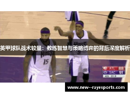 英甲球队战术较量:教练智慧与策略博弈的背后深度解析 英甲球队战术较量:教练智慧与策略博弈的背后深度解析