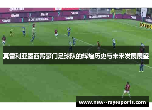 莫雷利亚墨西哥豪门足球队的辉煌历史与未来发展展望 莫雷利亚墨西哥豪门足球队的辉煌历史与未来发展展望