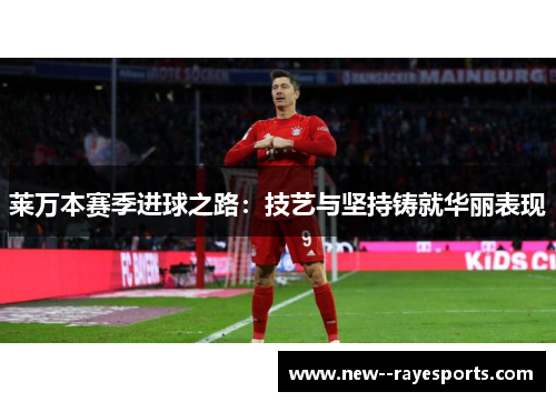 莱万本赛季进球之路:技艺与坚持铸就华丽表现 莱万本赛季进球之路:技艺与坚持铸就华丽表现