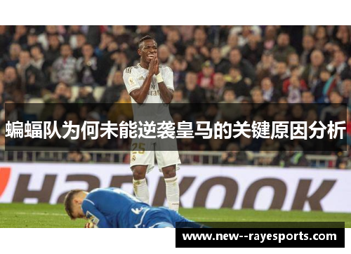 蝙蝠队为何未能逆袭皇马的关键原因分析
