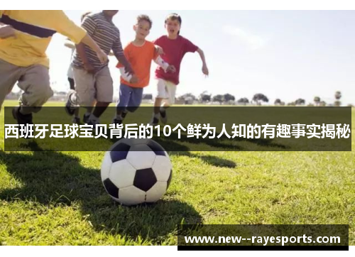 西班牙足球宝贝背后的10个鲜为人知的有趣事实揭秘 西班牙足球宝贝背后的10个鲜为人知的有趣事实揭秘