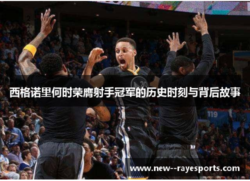 西格诺里何时荣膺射手冠军的历史时刻与背后故事