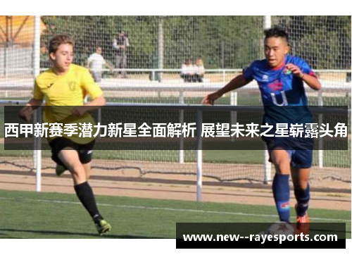 西甲新赛季潜力新星全面解析 展望未来之星崭露头角