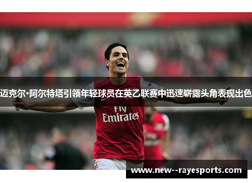 迈克尔·阿尔特塔引领年轻球员在英乙联赛中迅速崭露头角表现出色