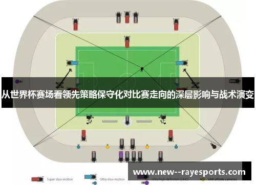 从世界杯赛场看领先策略保守化对比赛走向的深层影响与战术演变