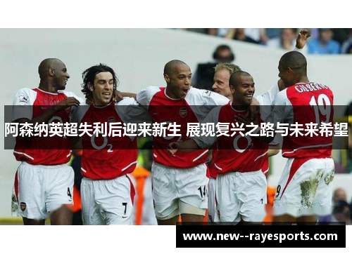阿森纳英超失利后迎来新生 展现复兴之路与未来希望
