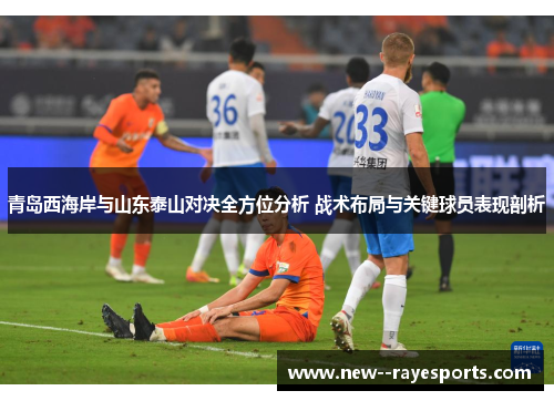 青岛西海岸与山东泰山对决全方位分析 战术布局与关键球员表现剖析