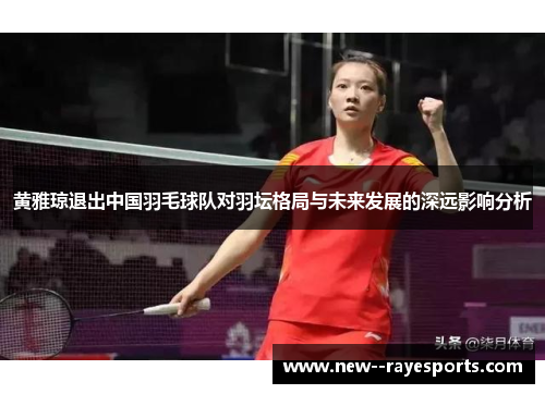 黄雅琼退出中国羽毛球队对羽坛格局与未来发展的深远影响分析