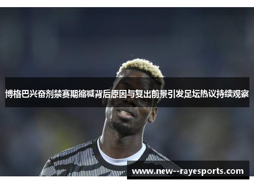 博格巴兴奋剂禁赛期缩减背后原因与复出前景引发足坛热议持续观察