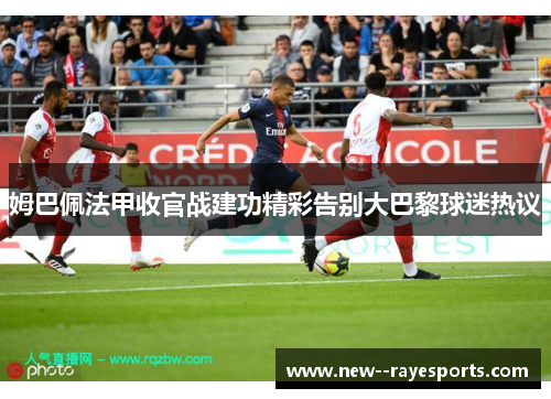 姆巴佩法甲收官战建功精彩告别大巴黎球迷热议