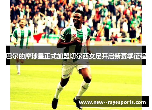 巴尔的摩球星正式加盟切尔西女足开启新赛季征程