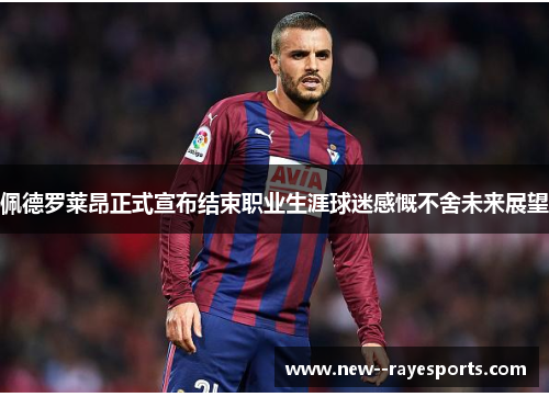 佩德罗莱昂正式宣布结束职业生涯球迷感慨不舍未来展望