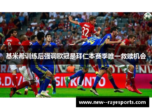 基米希训练后强调欧冠是拜仁本赛季唯一救赎机会