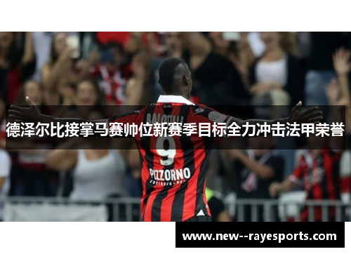 德泽尔比接掌马赛帅位新赛季目标全力冲击法甲荣誉