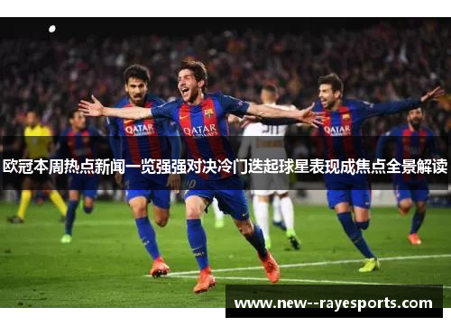 欧冠本周热点新闻一览强强对决冷门迭起球星表现成焦点全景解读