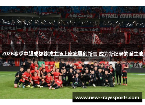2026赛季中超成都蓉城主场上座率屡创新高 成为新纪录的诞生地