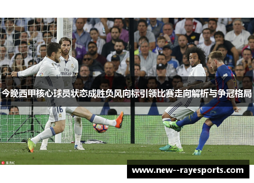 今晚西甲核心球员状态成胜负风向标引领比赛走向解析与争冠格局