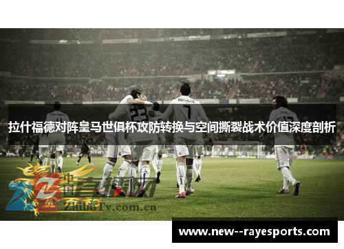 拉什福德对阵皇马世俱杯攻防转换与空间撕裂战术价值深度剖析 拉什福德对阵皇马世俱杯攻防转换与空间撕裂战术价值深度剖析