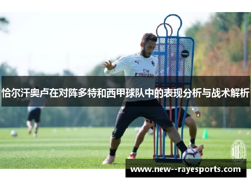 恰尔汗奥卢在对阵多特和西甲球队中的表现分析与战术解析 恰尔汗奥卢在对阵多特和西甲球队中的表现分析与战术解析