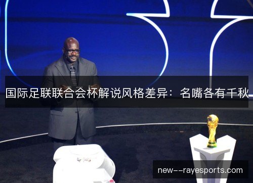 国际足联联合会杯解说风格差异:名嘴各有千秋 国际足联联合会杯解说风格差异:名嘴各有千秋