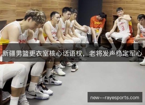 新疆男篮更衣室核心话语权,老将发声稳定军心 新疆男篮更衣室核心话语权,老将发声稳定军心